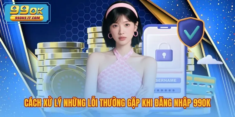 Giải pháp xử lý lỗi đăng nhập 99OK nhanh chóng hiệu quả