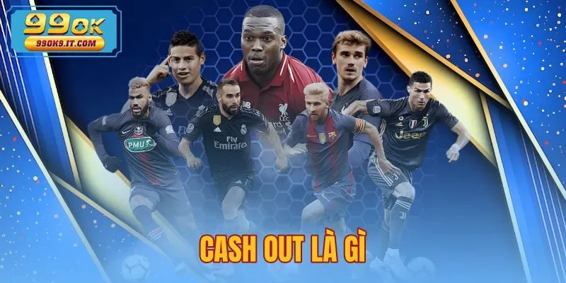 Cash Out Là Gì - Cơ Chế Xả Kèo Cắt Lỗ Thể Thao Tại 99OK